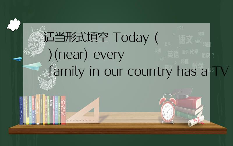 适当形式填空 Today ( )(near) every family in our country has a TV