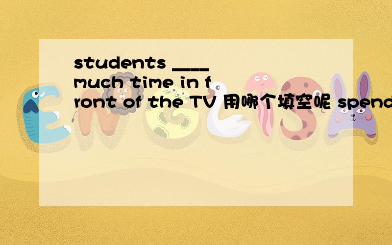 students ____ much time in front of the TV 用哪个填空呢 spend use