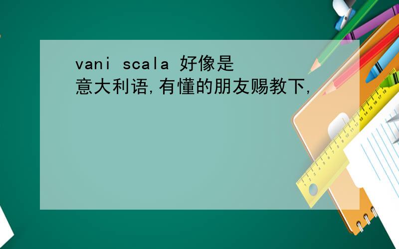 vani scala 好像是意大利语,有懂的朋友赐教下,