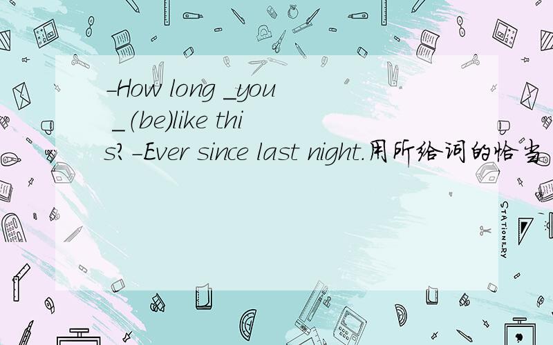 -How long _you _（be）like this?-Ever since last night.用所给词的恰当