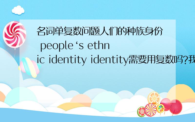名词单复数问题人们的种族身份 people‘s ethnic identity identity需要用复数吗?我觉得应该