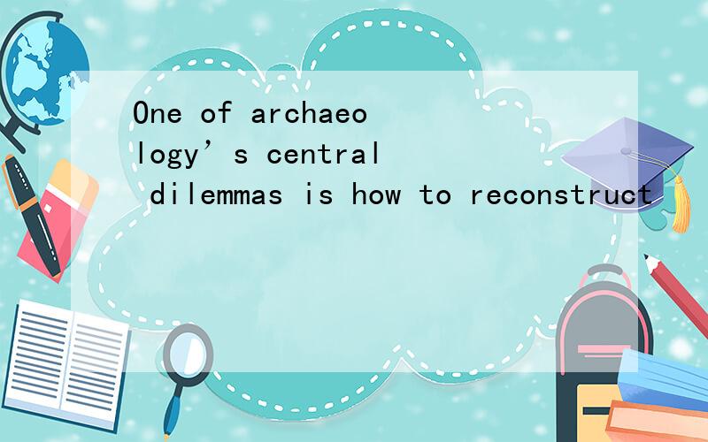 One of archaeology’s central dilemmas is how to reconstruct