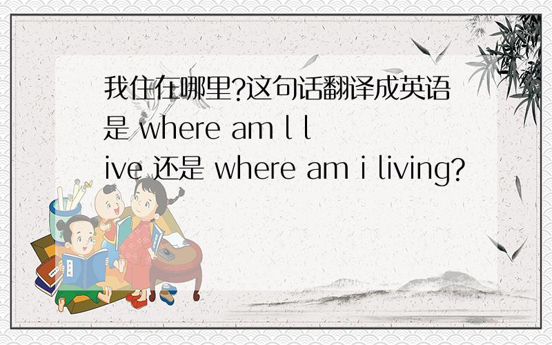 我住在哪里?这句话翻译成英语是 where am l live 还是 where am i living?