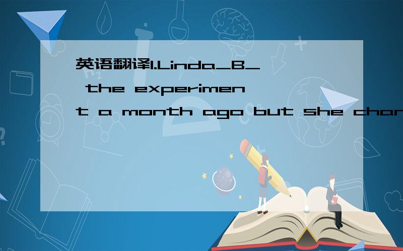 英语翻译1.Linda_B_ the experiment a month ago but she changed he