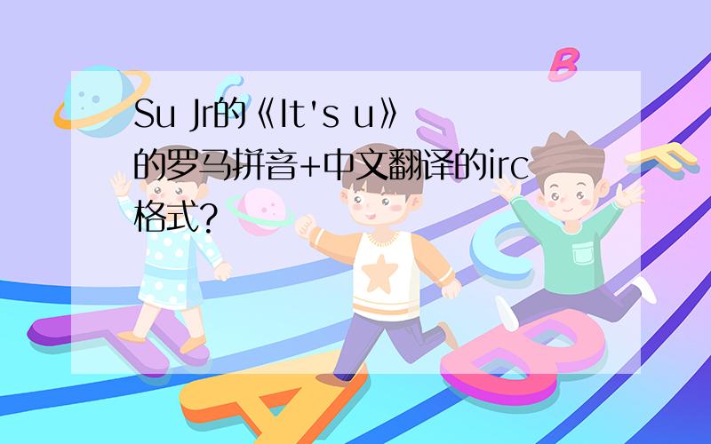 Su Jr的《It's u》的罗马拼音+中文翻译的irc格式?