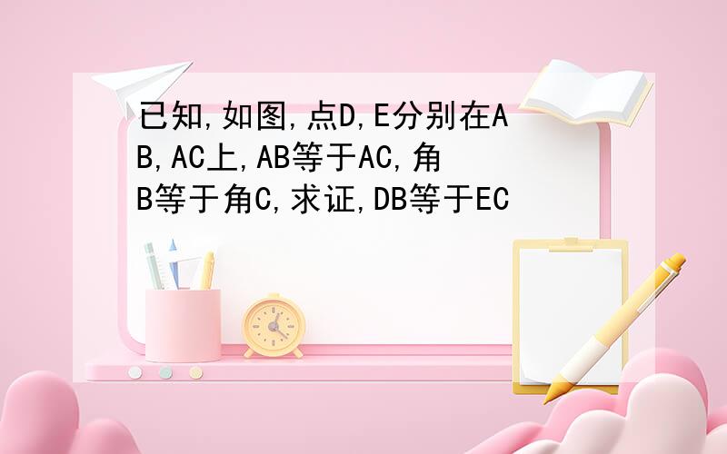 已知,如图,点D,E分别在AB,AC上,AB等于AC,角B等于角C,求证,DB等于EC