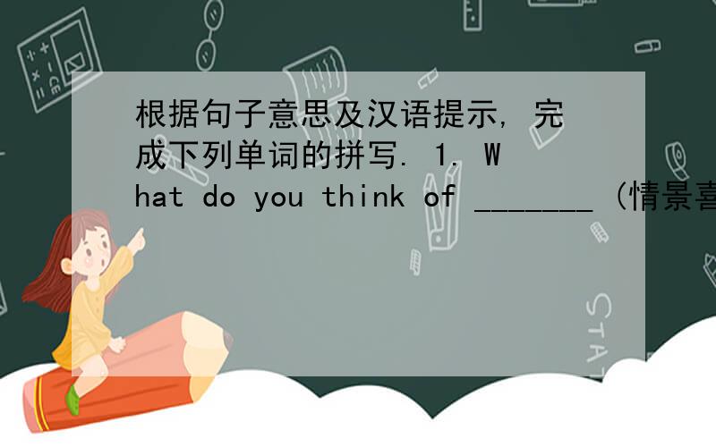 根据句子意思及汉语提示, 完成下列单词的拼写. 1. What do you think of _______ (情景喜
