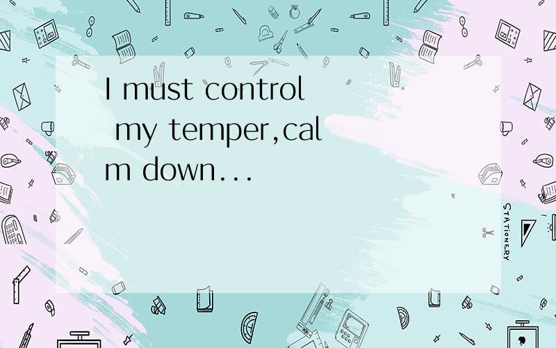 I must control my temper,calm down...