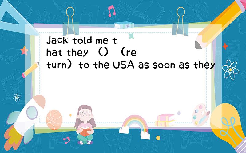 Jack told me that they （）（return）to the USA as soon as they