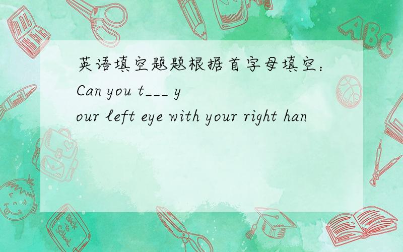 英语填空题题根据首字母填空：Can you t___ your left eye with your right han