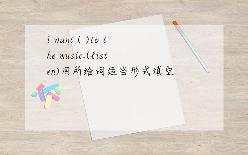 i want ( )to the music.(listen)用所给词适当形式填空