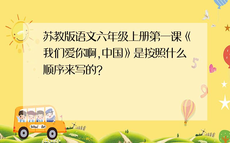 苏教版语文六年级上册第一课《我们爱你啊,中国》是按照什么顺序来写的?