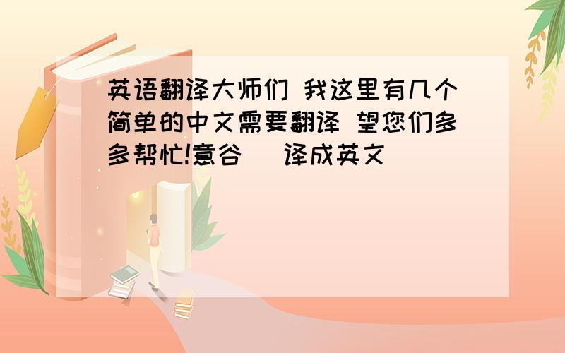 英语翻译大师们 我这里有几个简单的中文需要翻译 望您们多多帮忙!意谷 （译成英文____________________