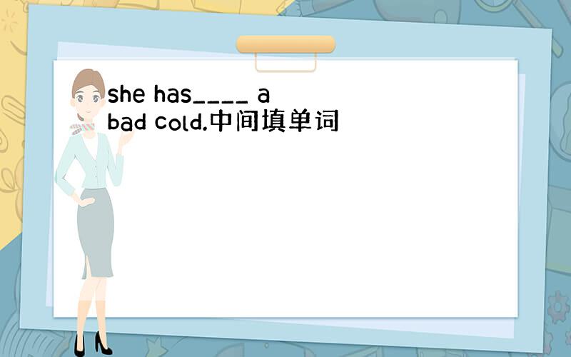 she has____ a bad cold.中间填单词