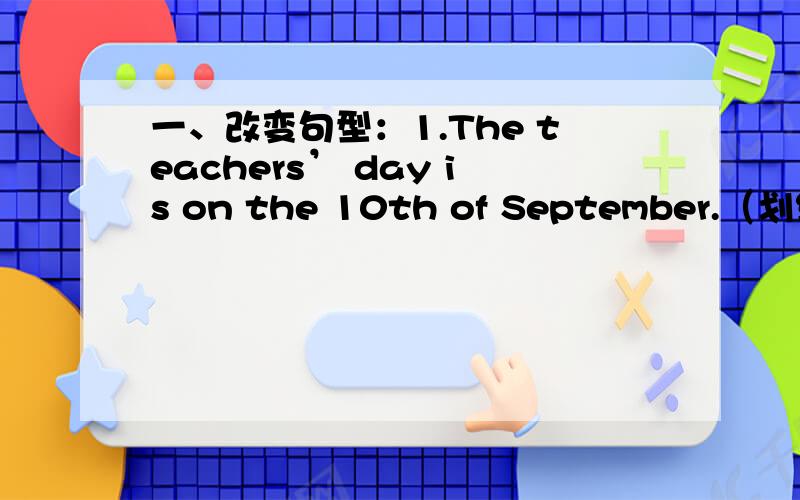 一、改变句型：1.The teachers’ day is on the 10th of September.（划线提问
