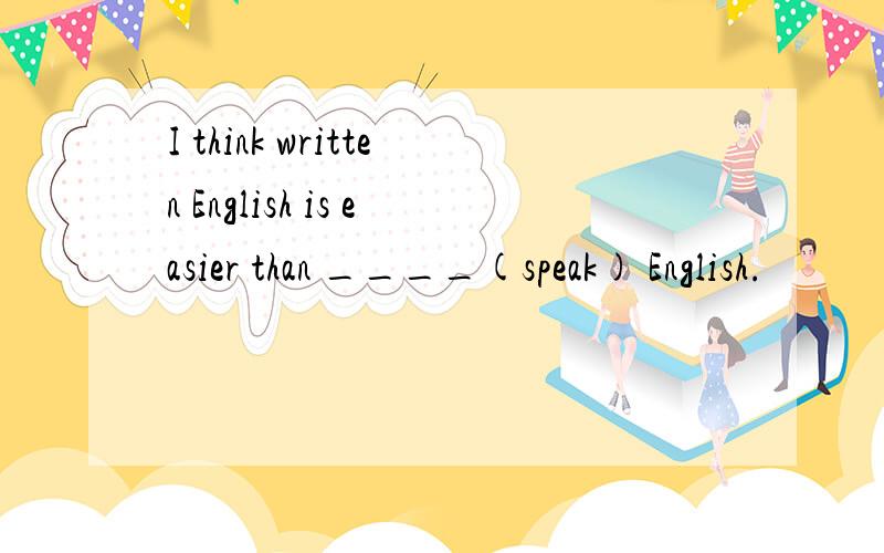 I think written English is easier than ____(speak) English.