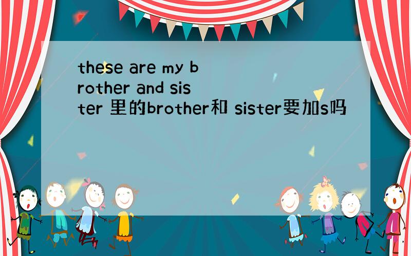 these are my brother and sister 里的brother和 sister要加s吗