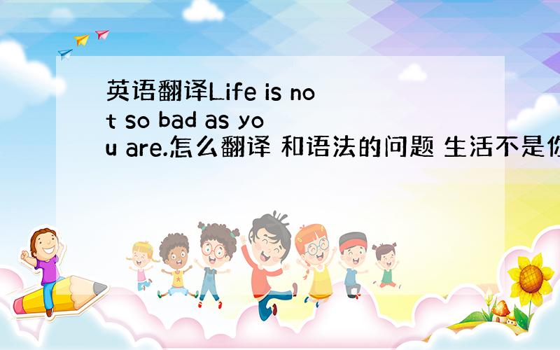 英语翻译Life is not so bad as you are.怎么翻译 和语法的问题 生活不是你想想的那样糟糕么?