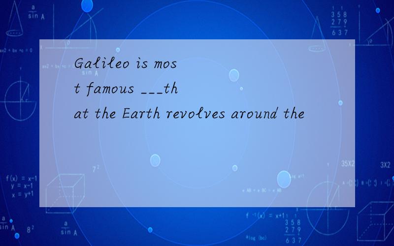 Galileo is most famous ___that the Earth revolves around the