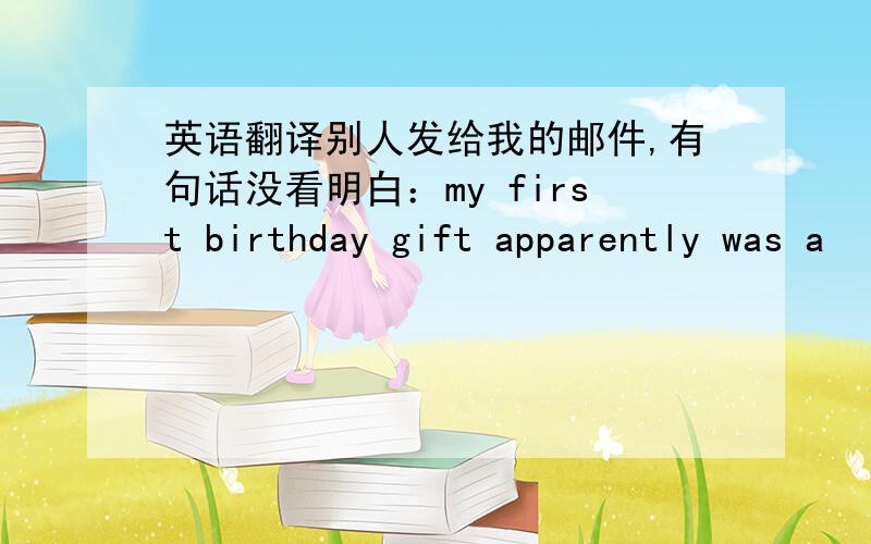英语翻译别人发给我的邮件,有句话没看明白：my first birthday gift apparently was a