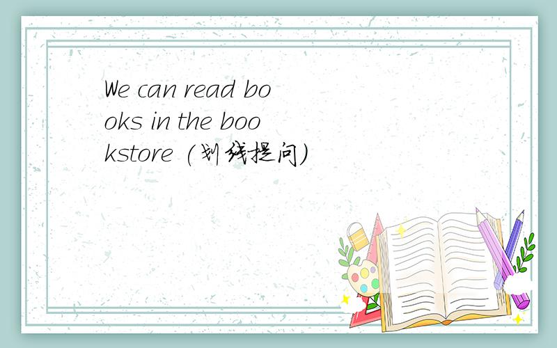 We can read books in the bookstore (划线提问）