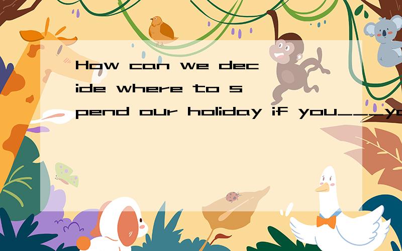 How can we decide where to spend our holiday if you___your m