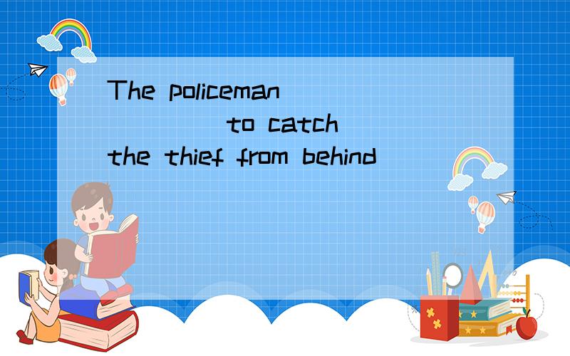 The policeman ____ to catch the thief from behind