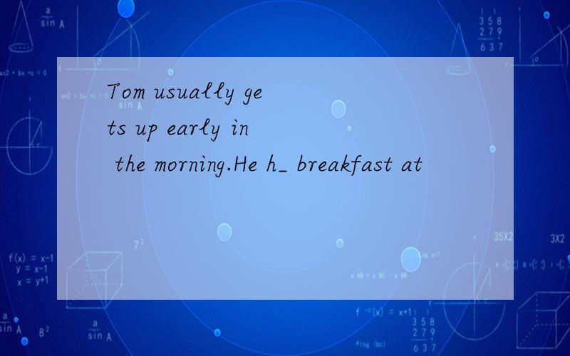 Tom usually gets up early in the morning.He h_ breakfast at