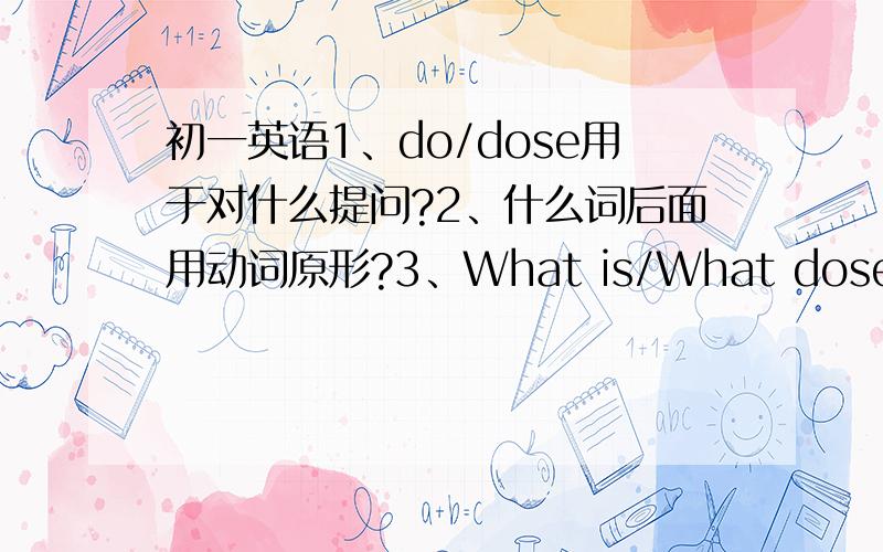 初一英语1、do/dose用于对什么提问?2、什么词后面用动词原形?3、What is/What dose分别用于对什么