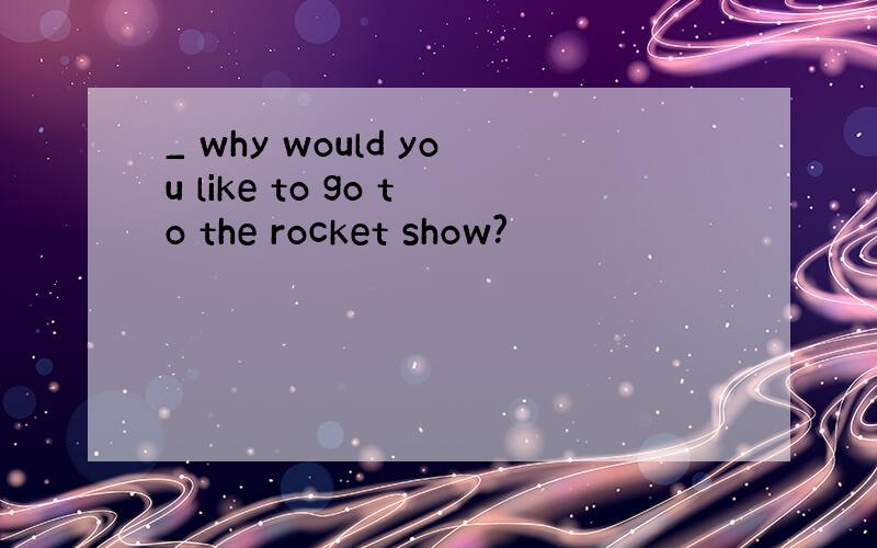 _ why would you like to go to the rocket show?