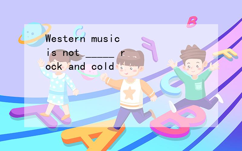 Western music is not _____ rock and cold