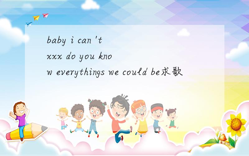 baby i can 't xxx do you know everythings we could be求歌