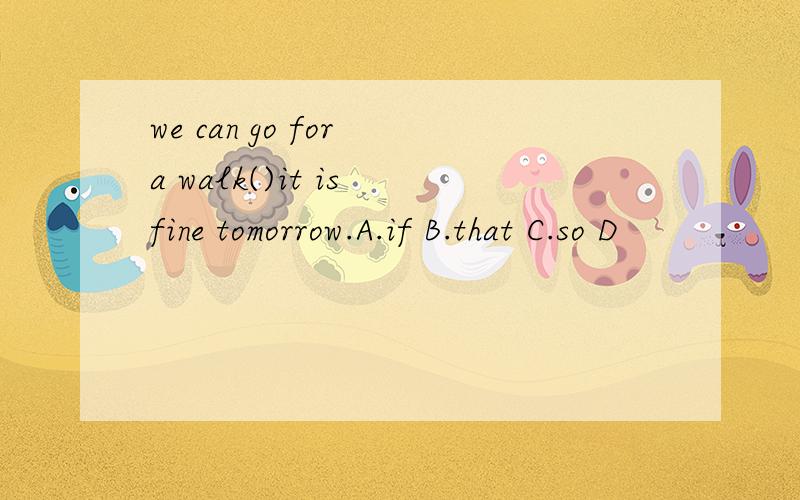 we can go for a walk()it is fine tomorrow.A.if B.that C.so D