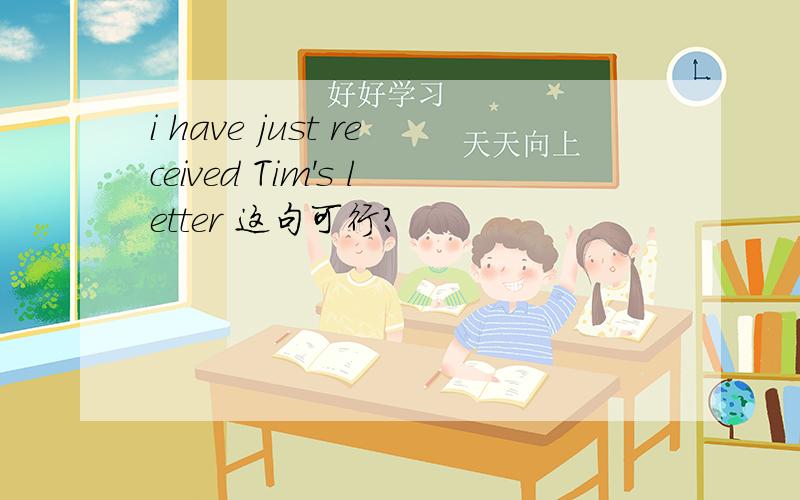 i have just received Tim's letter 这句可行?