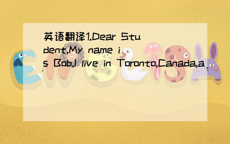 英语翻译1.Dear Student,My name is Bob.I live in Toronto,Canada,a