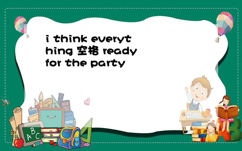 i think everything 空格 ready for the party