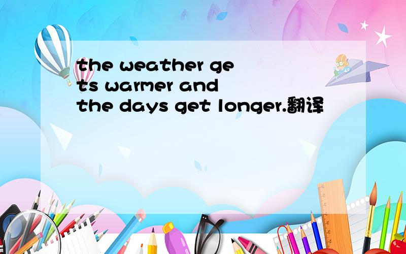 the weather gets warmer and the days get longer.翻译