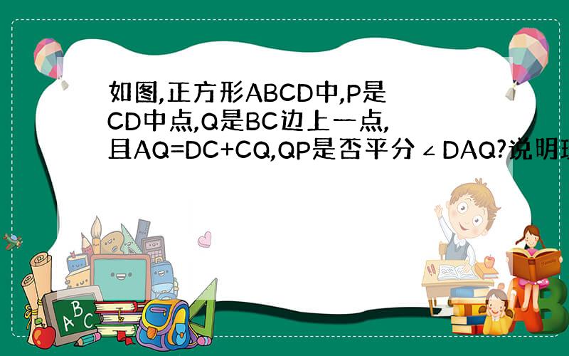 如图,正方形ABCD中,P是CD中点,Q是BC边上一点,且AQ=DC+CQ,QP是否平分∠DAQ?说明理由.