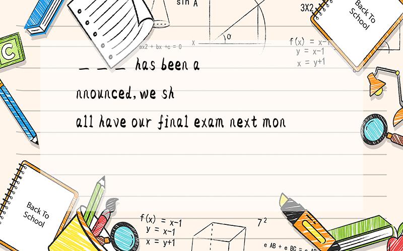 ___ has been announced,we shall have our final exam next mon