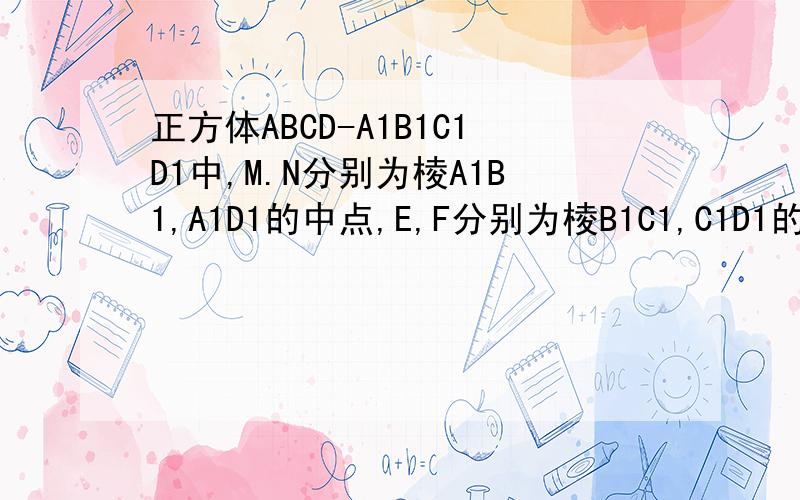 正方体ABCD-A1B1C1D1中,M.N分别为棱A1B1,A1D1的中点,E,F分别为棱B1C1,C1D1的中点.求证