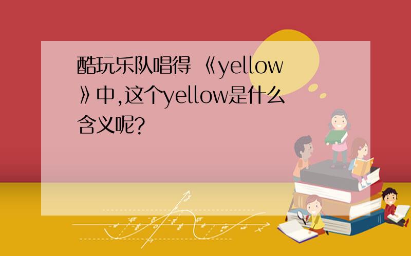 酷玩乐队唱得 《yellow》中,这个yellow是什么含义呢?