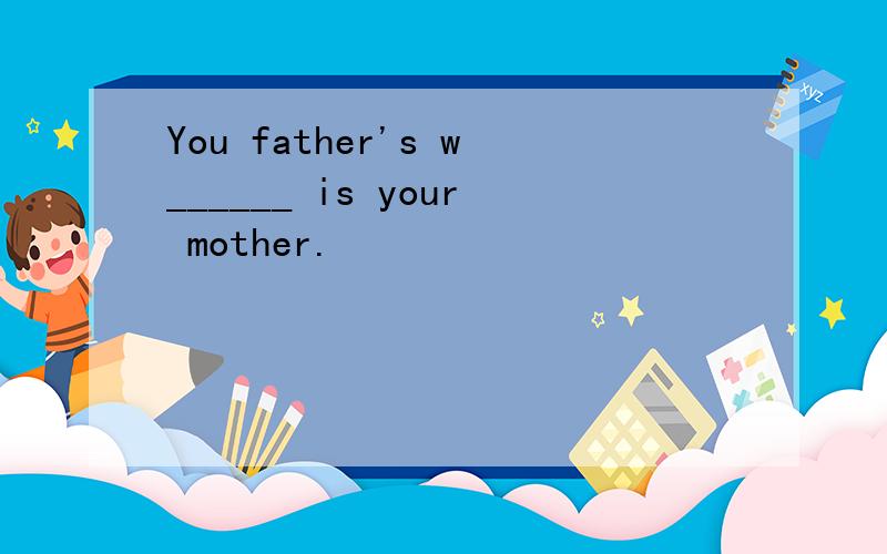 You father's w______ is your mother.