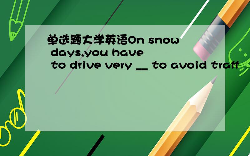 单选题大学英语On snow days,you have to drive very __ to avoid traff