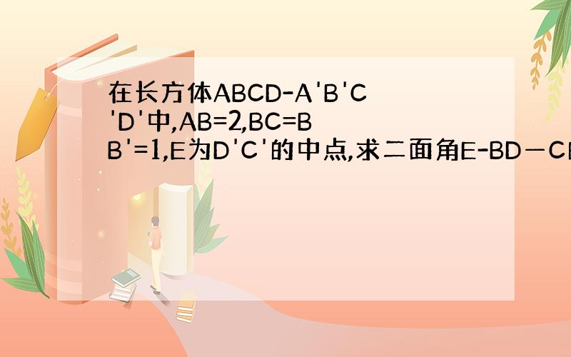 在长方体ABCD-A'B'C'D'中,AB=2,BC=BB'=1,E为D'C'的中点,求二面角E-BD—C的正切值