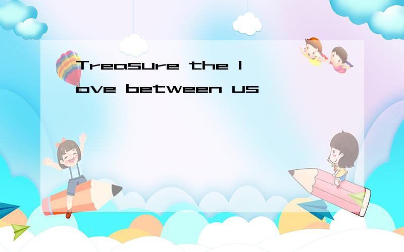 Treasure the love between us