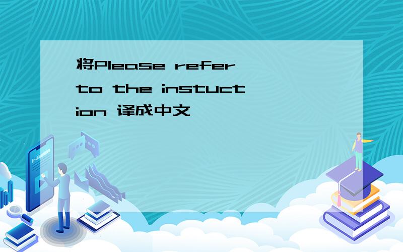 将Please refer to the instuction 译成中文