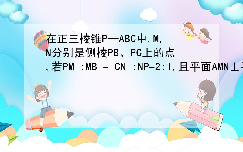 在正三棱锥P—ABC中,M,N分别是侧棱PB、PC上的点,若PM :MB = CN :NP=2:1,且平面AMN⊥平面P