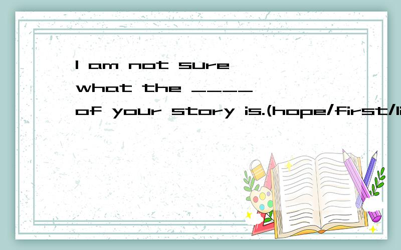 I am not sure what the ____ of your story is.(hope/first/lif