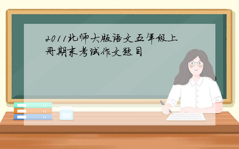 2011北师大版语文五年级上册期末考试作文题目