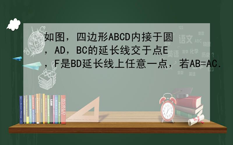 如图，四边形ABCD内接于圆，AD，BC的延长线交于点E，F是BD延长线上任意一点，若AB=AC．